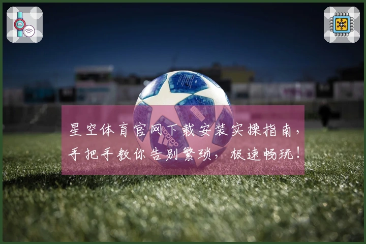 星空体育官网下载安装实操指南,手把手教你告别繁琐,极速畅玩!