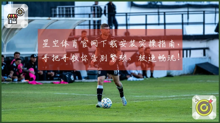 星空体育官网下载安装实操指南，手把手教你告别繁琐，极速畅玩！