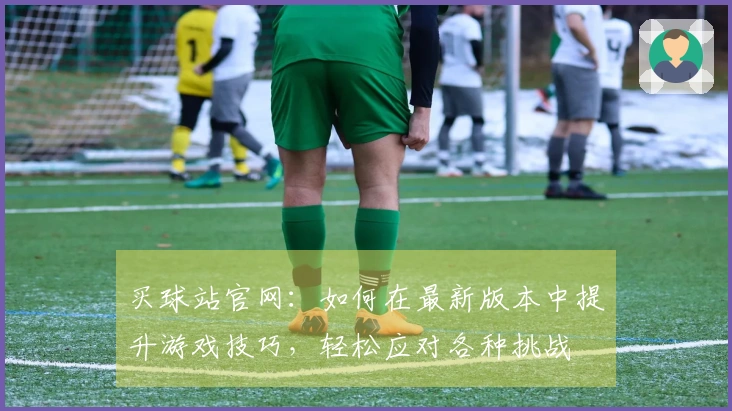 买球站官网:如何在最新版本中提升游戏技巧,轻松应对各种挑战